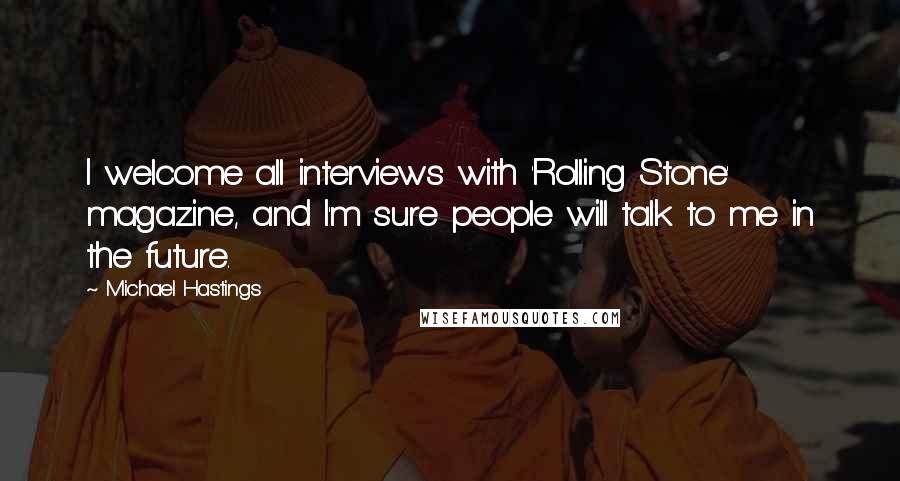 Michael Hastings Quotes: I welcome all interviews with 'Rolling Stone' magazine, and I'm sure people will talk to me in the future.