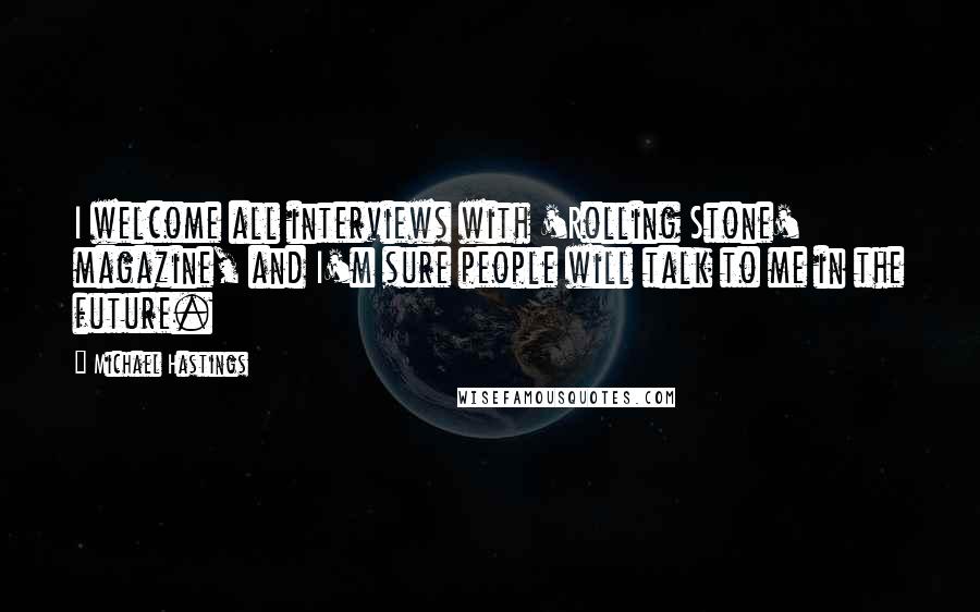 Michael Hastings Quotes: I welcome all interviews with 'Rolling Stone' magazine, and I'm sure people will talk to me in the future.