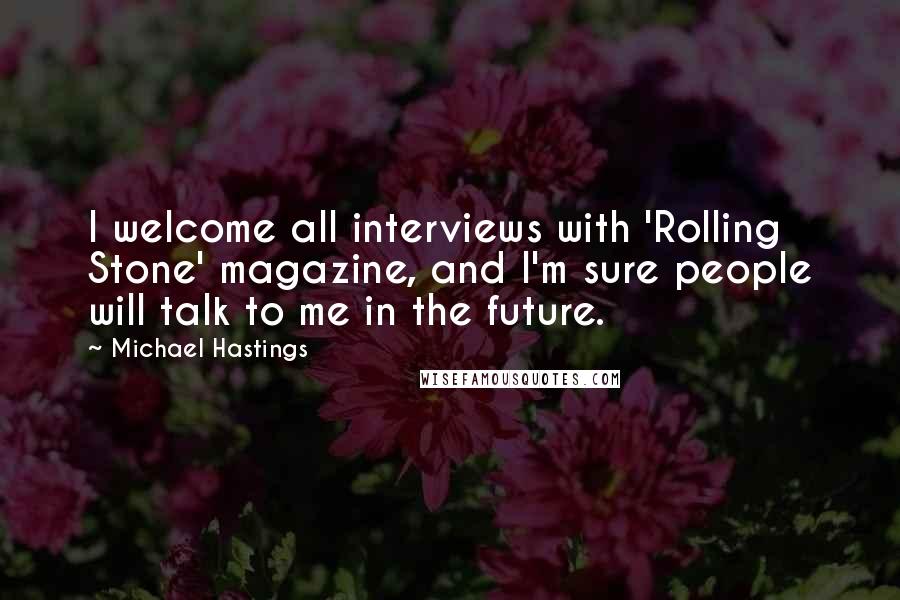 Michael Hastings Quotes: I welcome all interviews with 'Rolling Stone' magazine, and I'm sure people will talk to me in the future.