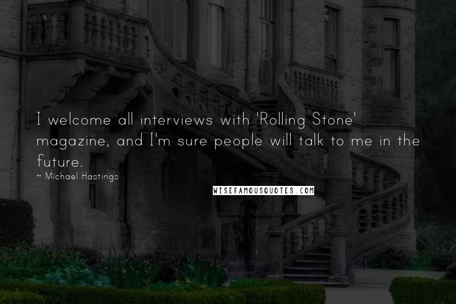 Michael Hastings Quotes: I welcome all interviews with 'Rolling Stone' magazine, and I'm sure people will talk to me in the future.