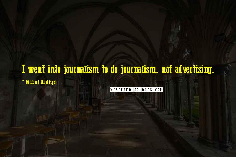 Michael Hastings Quotes: I went into journalism to do journalism, not advertising.