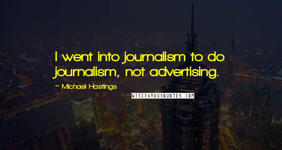 Michael Hastings Quotes: I went into journalism to do journalism, not advertising.