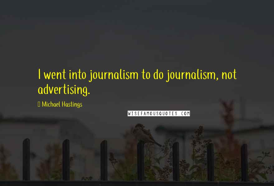 Michael Hastings Quotes: I went into journalism to do journalism, not advertising.