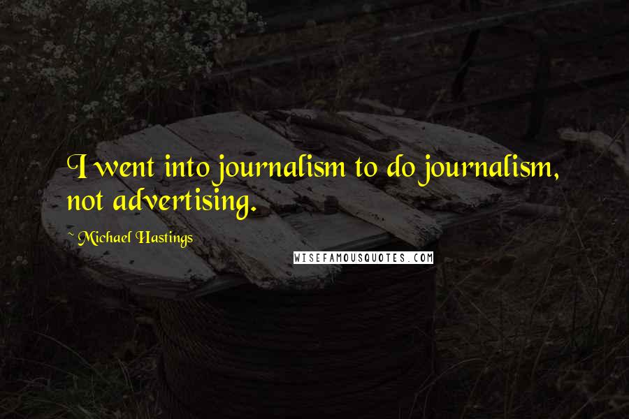 Michael Hastings Quotes: I went into journalism to do journalism, not advertising.