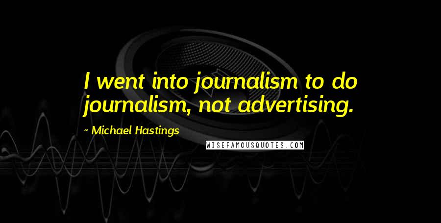 Michael Hastings Quotes: I went into journalism to do journalism, not advertising.