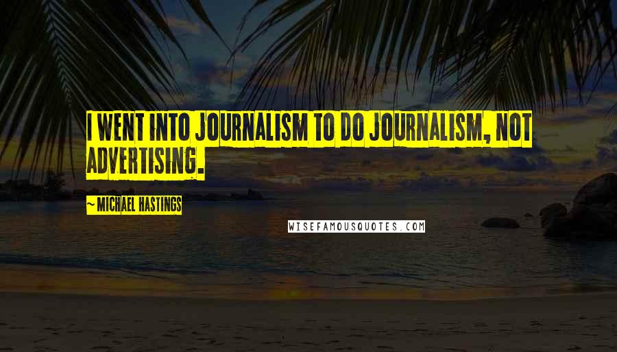 Michael Hastings Quotes: I went into journalism to do journalism, not advertising.