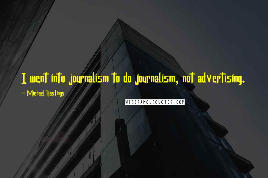 Michael Hastings Quotes: I went into journalism to do journalism, not advertising.