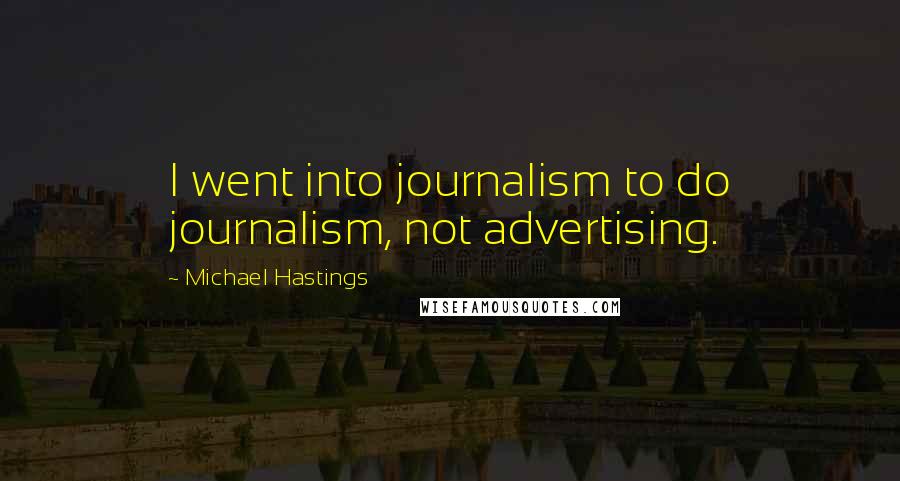 Michael Hastings Quotes: I went into journalism to do journalism, not advertising.