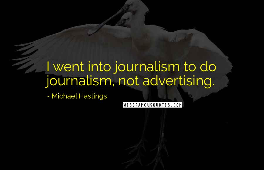 Michael Hastings Quotes: I went into journalism to do journalism, not advertising.