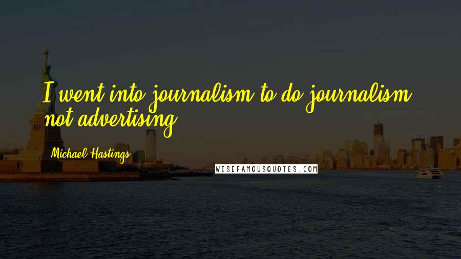 Michael Hastings Quotes: I went into journalism to do journalism, not advertising.