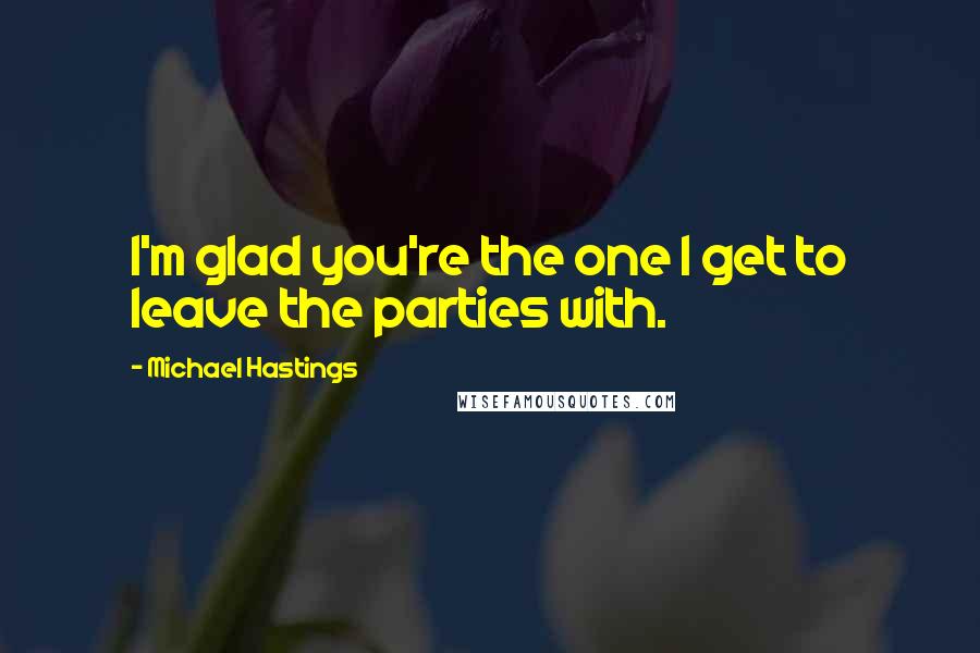 Michael Hastings Quotes: I'm glad you're the one I get to leave the parties with.