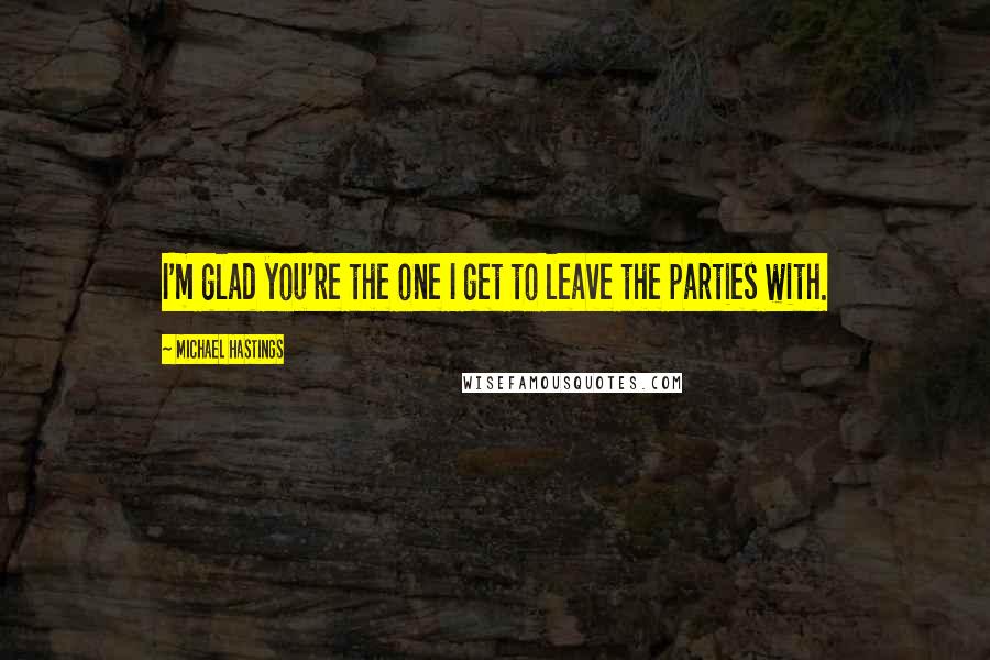 Michael Hastings Quotes: I'm glad you're the one I get to leave the parties with.