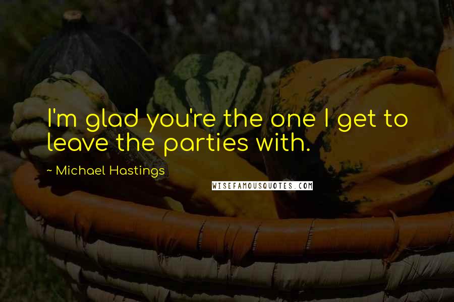 Michael Hastings Quotes: I'm glad you're the one I get to leave the parties with.