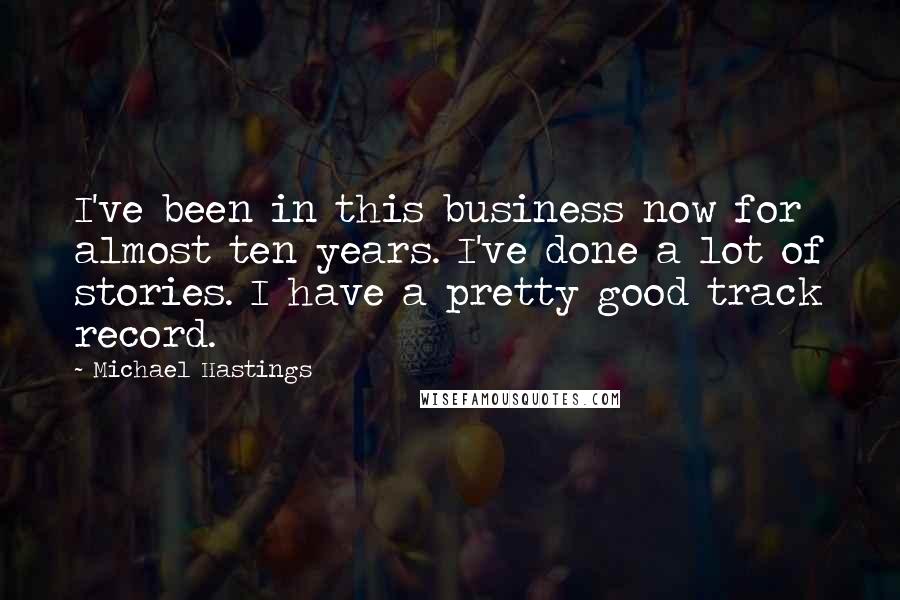 Michael Hastings Quotes: I've been in this business now for almost ten years. I've done a lot of stories. I have a pretty good track record.