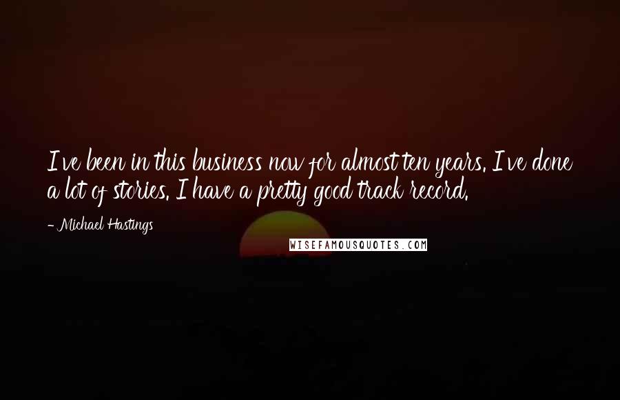 Michael Hastings Quotes: I've been in this business now for almost ten years. I've done a lot of stories. I have a pretty good track record.