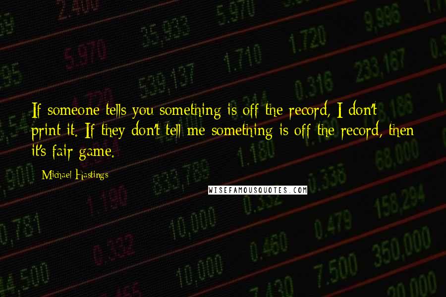 Michael Hastings Quotes: If someone tells you something is off the record, I don't print it. If they don't tell me something is off the record, then it's fair game.