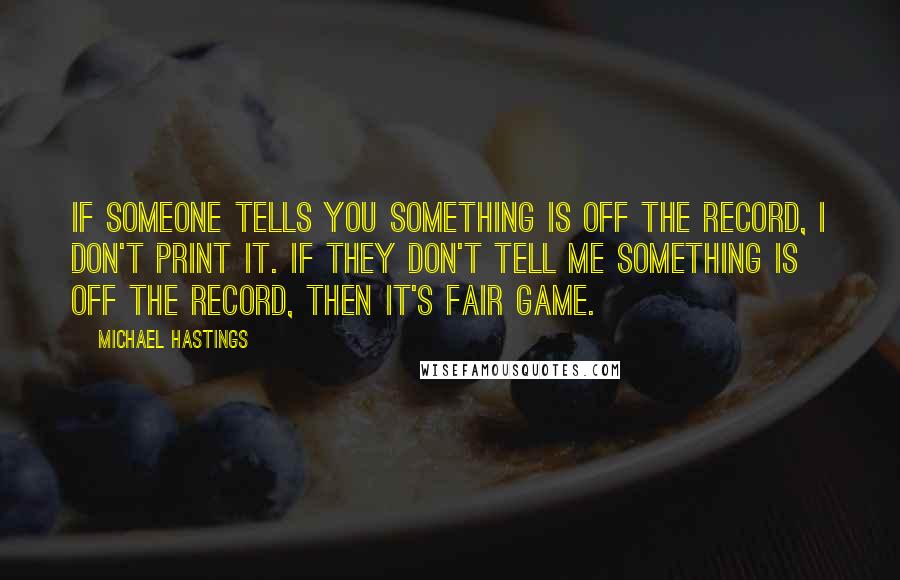 Michael Hastings Quotes: If someone tells you something is off the record, I don't print it. If they don't tell me something is off the record, then it's fair game.