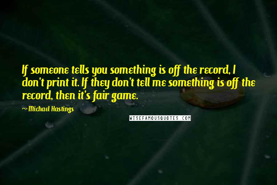 Michael Hastings Quotes: If someone tells you something is off the record, I don't print it. If they don't tell me something is off the record, then it's fair game.