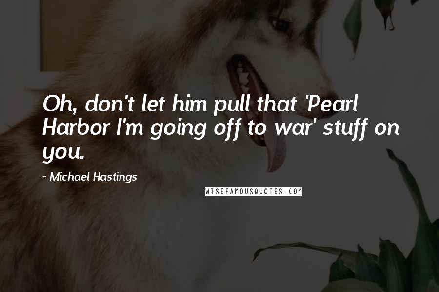 Michael Hastings Quotes: Oh, don't let him pull that 'Pearl Harbor I'm going off to war' stuff on you.