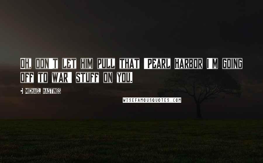 Michael Hastings Quotes: Oh, don't let him pull that 'Pearl Harbor I'm going off to war' stuff on you.