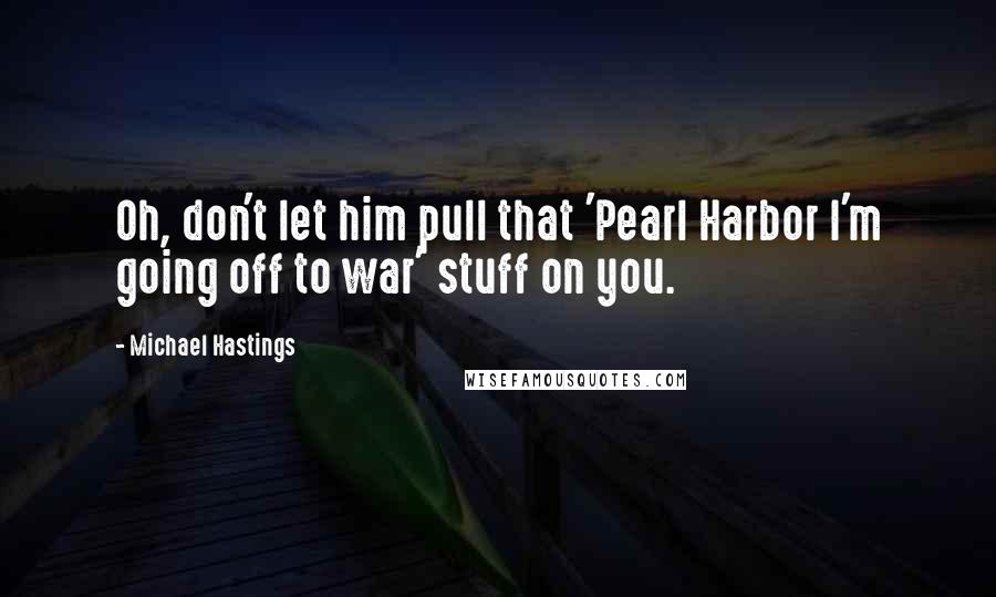 Michael Hastings Quotes: Oh, don't let him pull that 'Pearl Harbor I'm going off to war' stuff on you.
