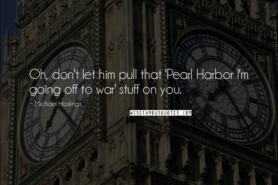 Michael Hastings Quotes: Oh, don't let him pull that 'Pearl Harbor I'm going off to war' stuff on you.