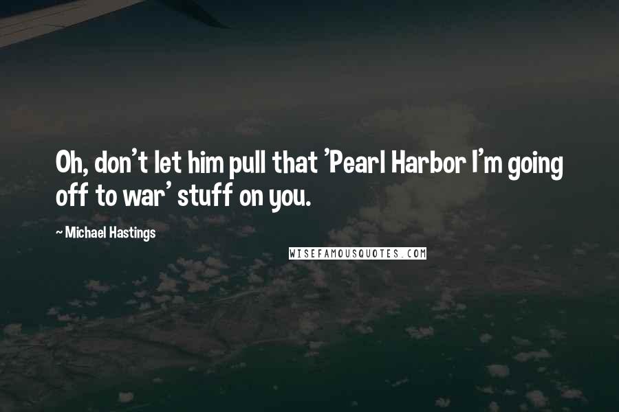 Michael Hastings Quotes: Oh, don't let him pull that 'Pearl Harbor I'm going off to war' stuff on you.