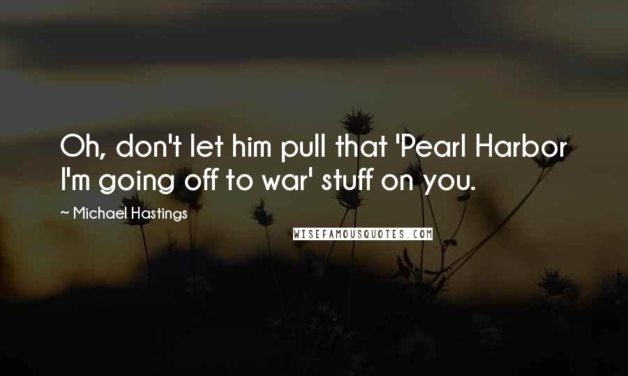 Michael Hastings Quotes: Oh, don't let him pull that 'Pearl Harbor I'm going off to war' stuff on you.