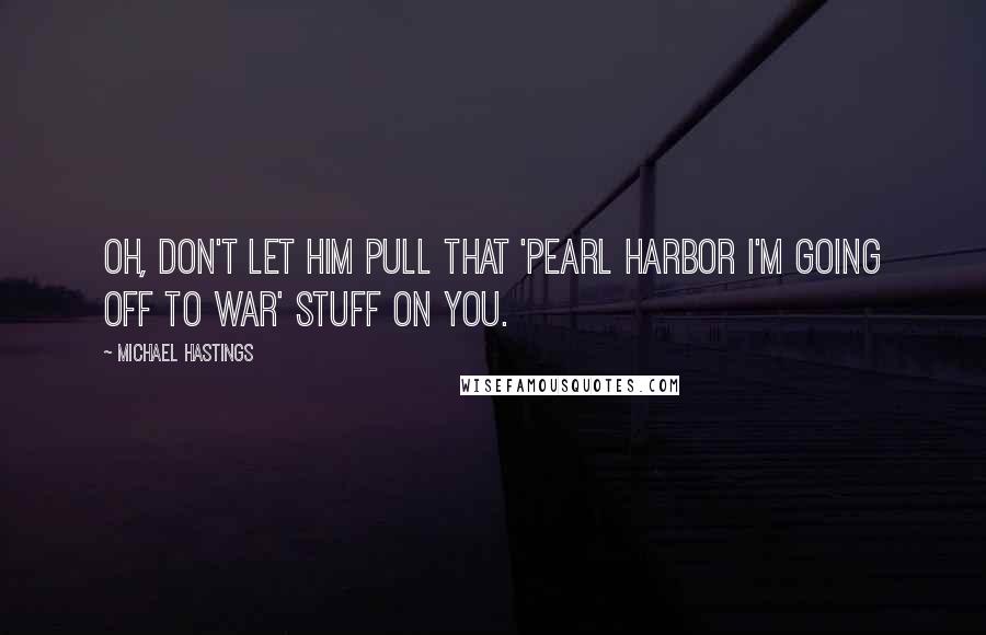 Michael Hastings Quotes: Oh, don't let him pull that 'Pearl Harbor I'm going off to war' stuff on you.