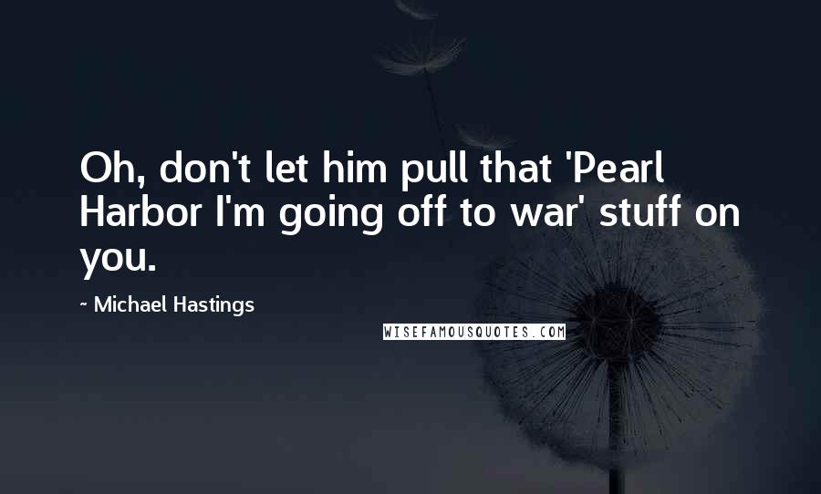 Michael Hastings Quotes: Oh, don't let him pull that 'Pearl Harbor I'm going off to war' stuff on you.