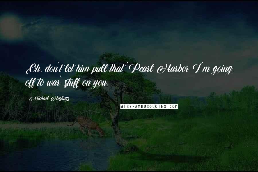 Michael Hastings Quotes: Oh, don't let him pull that 'Pearl Harbor I'm going off to war' stuff on you.