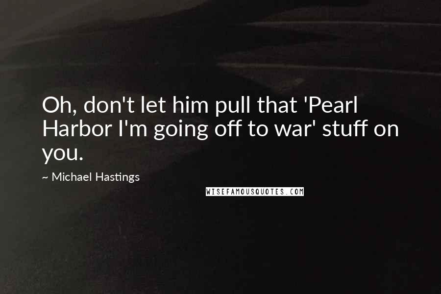 Michael Hastings Quotes: Oh, don't let him pull that 'Pearl Harbor I'm going off to war' stuff on you.