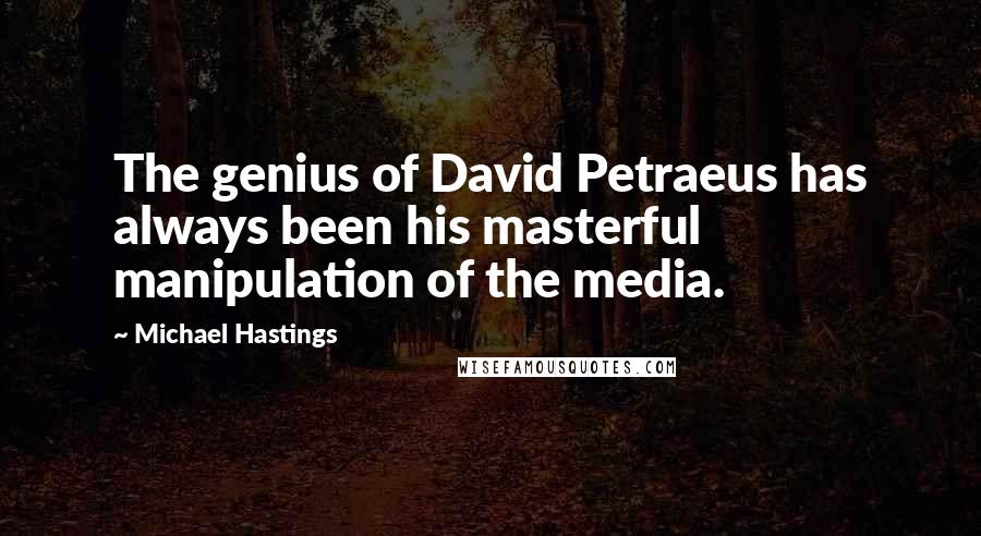 Michael Hastings Quotes: The genius of David Petraeus has always been his masterful manipulation of the media.