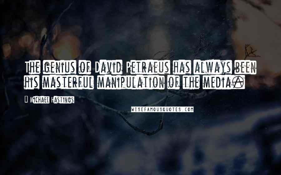 Michael Hastings Quotes: The genius of David Petraeus has always been his masterful manipulation of the media.