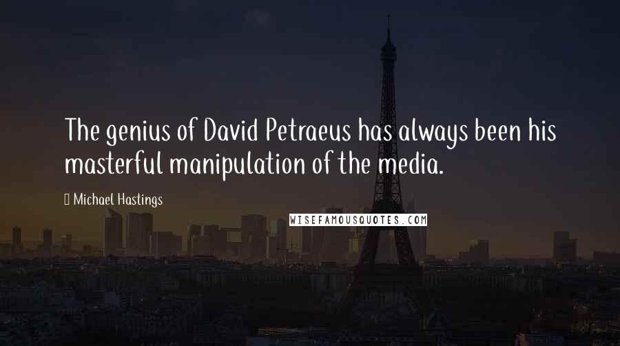 Michael Hastings Quotes: The genius of David Petraeus has always been his masterful manipulation of the media.