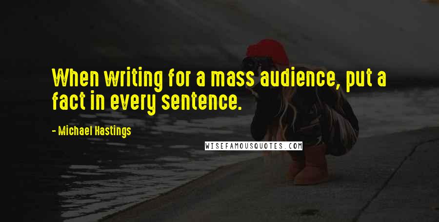 Michael Hastings Quotes: When writing for a mass audience, put a fact in every sentence.