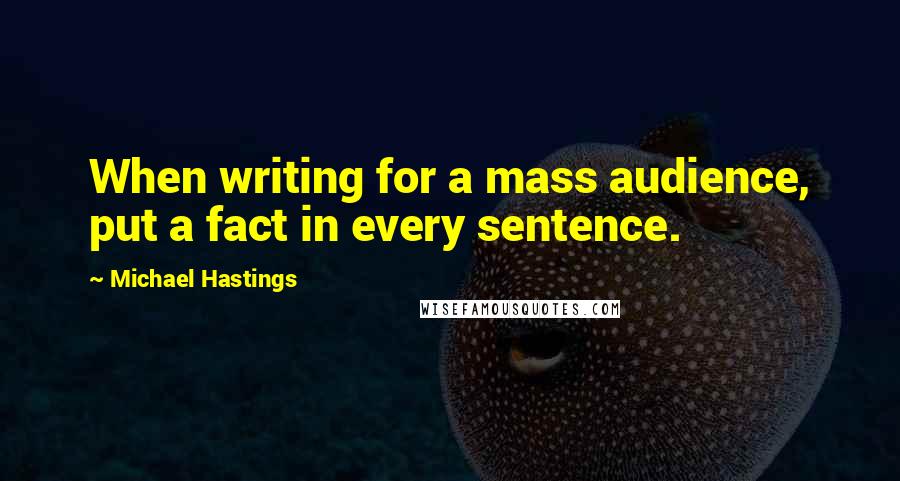 Michael Hastings Quotes: When writing for a mass audience, put a fact in every sentence.