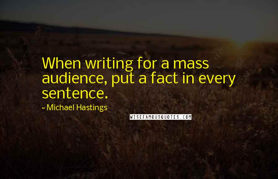 Michael Hastings Quotes: When writing for a mass audience, put a fact in every sentence.