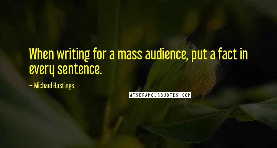 Michael Hastings Quotes: When writing for a mass audience, put a fact in every sentence.