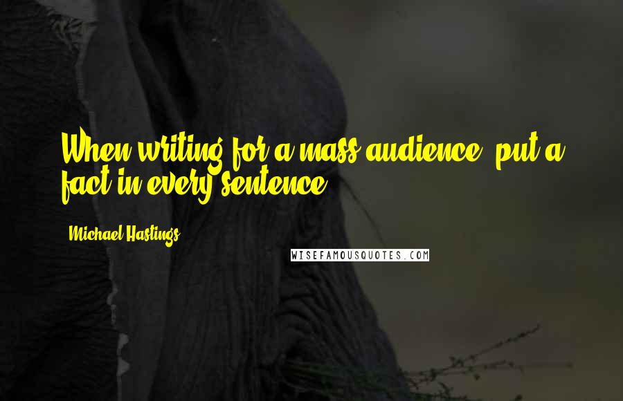 Michael Hastings Quotes: When writing for a mass audience, put a fact in every sentence.