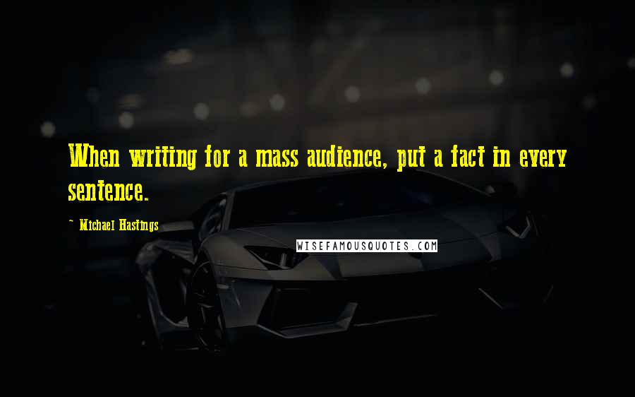 Michael Hastings Quotes: When writing for a mass audience, put a fact in every sentence.
