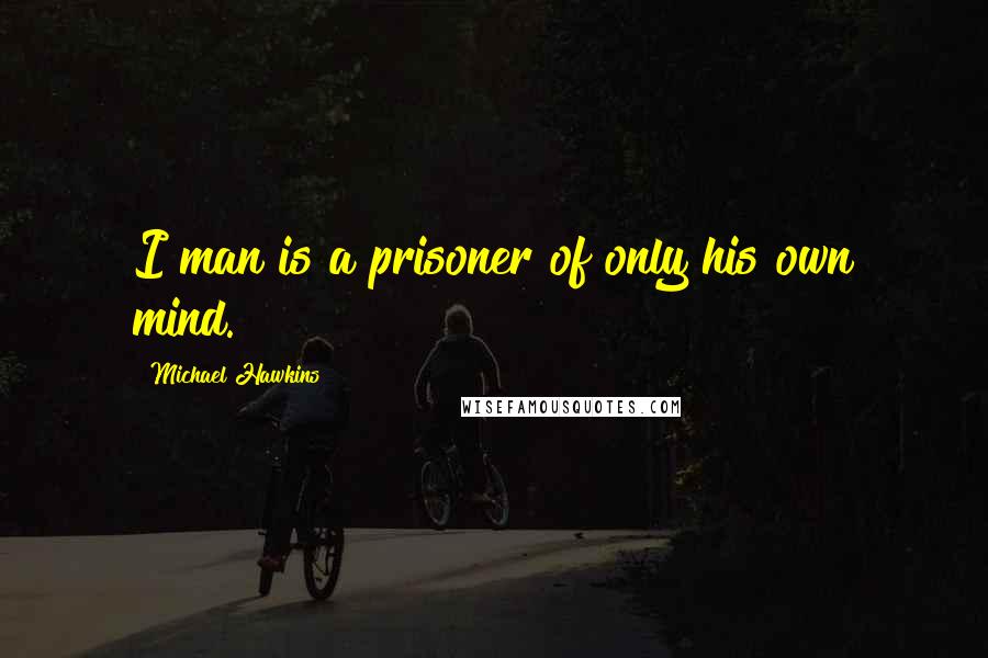 Michael Hawkins Quotes: I man is a prisoner of only his own mind.
