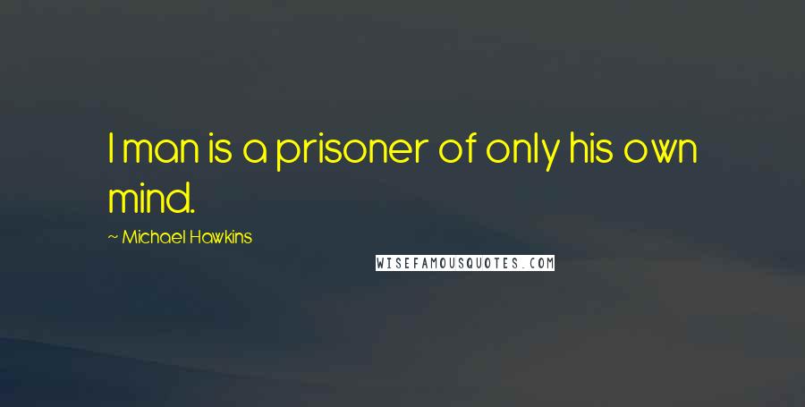 Michael Hawkins Quotes: I man is a prisoner of only his own mind.
