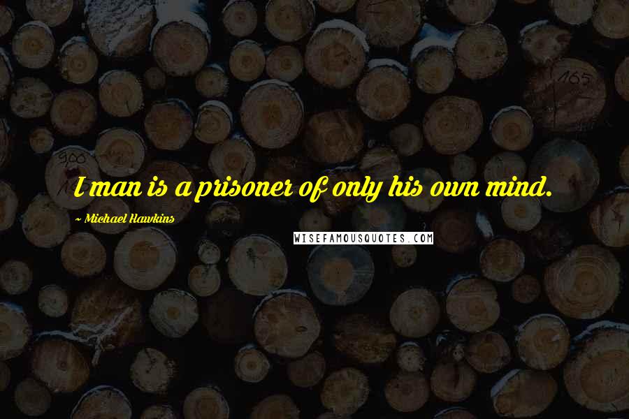 Michael Hawkins Quotes: I man is a prisoner of only his own mind.