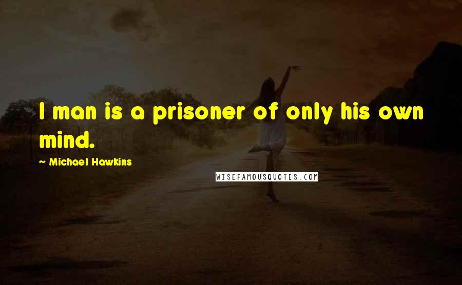 Michael Hawkins Quotes: I man is a prisoner of only his own mind.