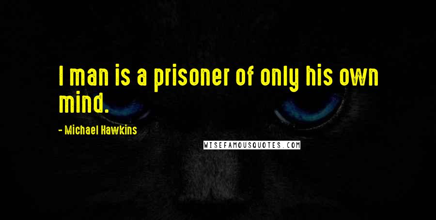 Michael Hawkins Quotes: I man is a prisoner of only his own mind.