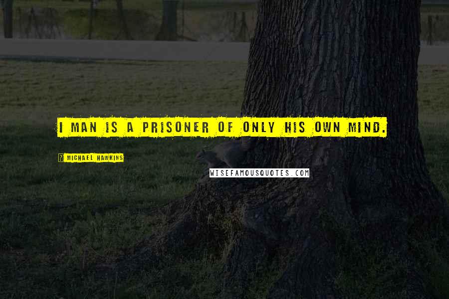 Michael Hawkins Quotes: I man is a prisoner of only his own mind.
