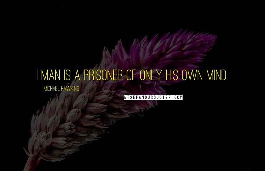 Michael Hawkins Quotes: I man is a prisoner of only his own mind.