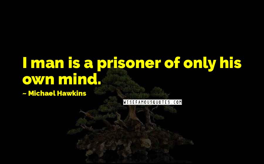 Michael Hawkins Quotes: I man is a prisoner of only his own mind.