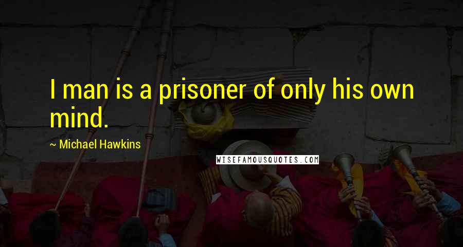 Michael Hawkins Quotes: I man is a prisoner of only his own mind.